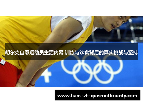 胡尔克自曝运动员生活内幕 训练与饮食背后的真实挑战与坚持 胡尔克自曝运动员生活内幕 训练与饮食背后的真实挑战与坚持