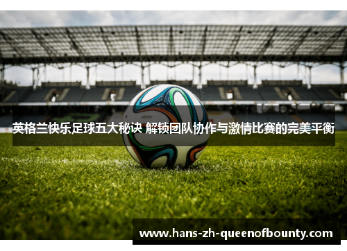 英格兰快乐足球五大秘诀 解锁团队协作与激情比赛的完美平衡 英格兰快乐足球五大秘诀 解锁团队协作与激情比赛的完美平衡