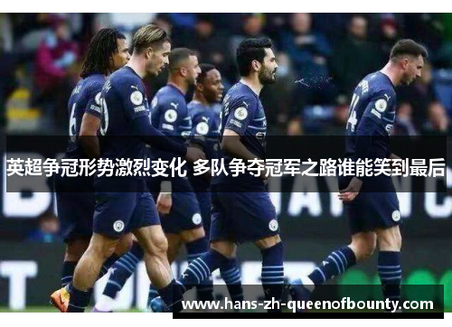 英超争冠形势激烈变化 多队争夺冠军之路谁能笑到最后 英超争冠形势激烈变化 多队争夺冠军之路谁能笑到最后
