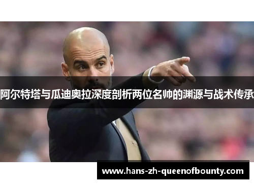 阿尔特塔与瓜迪奥拉深度剖析两位名帅的渊源与战术传承