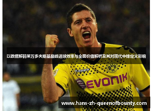 以数据解码莱万多夫斯基巅峰进球效率与全面价值解析及其对现代中锋定义影响 以数据解码莱万多夫斯基巅峰进球效率与全面价值解析及其对现代中锋定义影响
